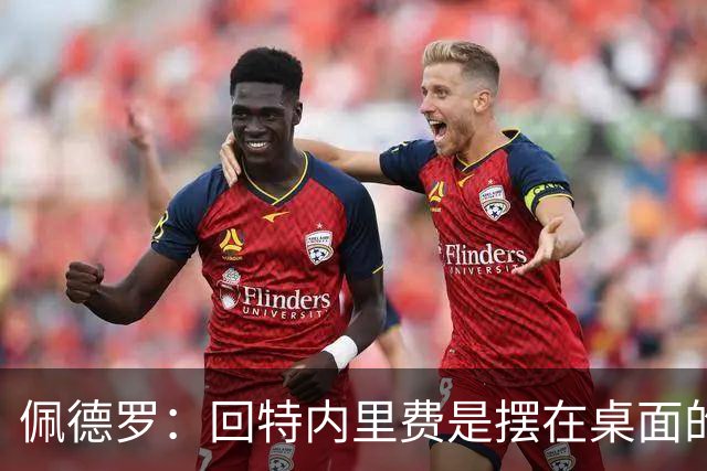 佩德罗：回特内里费是摆在桌面的选项，结果如何我们拭目以待