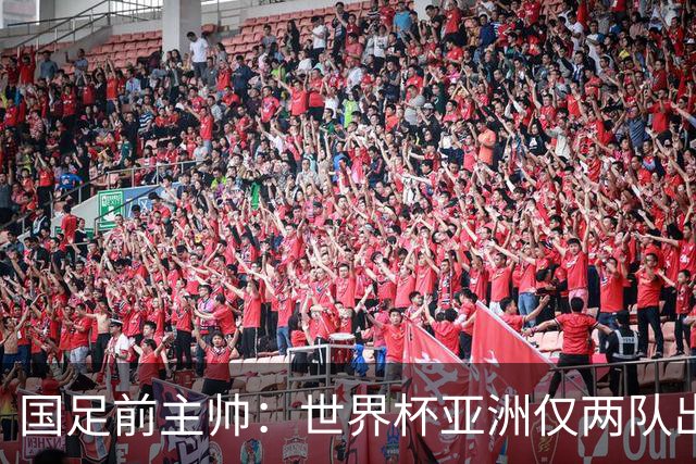 国足前主帅：世界杯亚洲仅两队出线并不意外