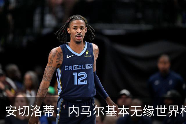 安切洛蒂：内马尔基本无缘世界杯首战 右小腿仍旧有肿胀