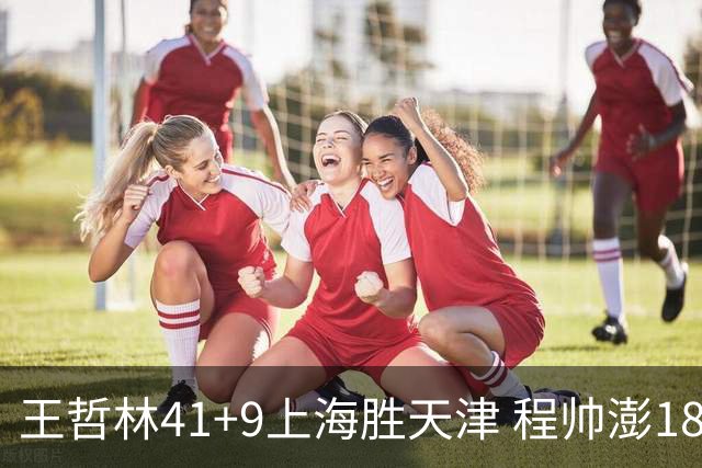 王哲林41+9上海胜天津 程帅澎18分浙江胜宁波