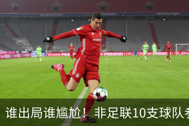 谁出局谁尴尬！非足联10支球队参加世界杯，仅突尼斯未晋级32强