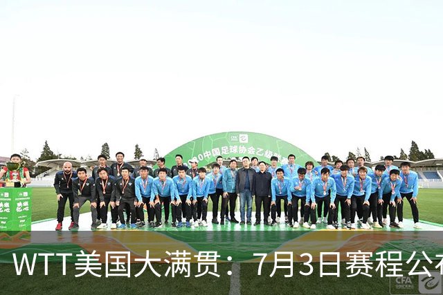 WTT美国大满贯：7月3日赛程公布！莎头组合再登场，王楚钦一日2战